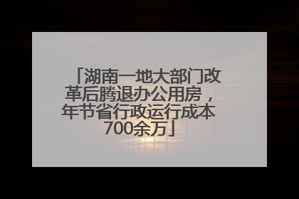 湖南一地大部门改革后腾退办公用房，年节省行政运行成本700余万