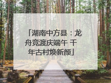湖南中方县：龙舟竞渡庆端午 千年古村焕新颜