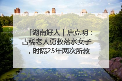湖南好人｜唐克明：古稀老人勇救落水女子，时隔25年两次所救竟是同一人！