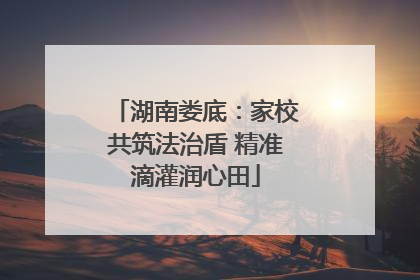 湖南娄底：家校共筑法治盾 精准滴灌润心田