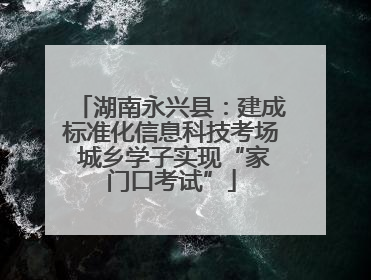 湖南永兴县：建成标准化信息科技考场 城乡学子实现“家门口考试”
