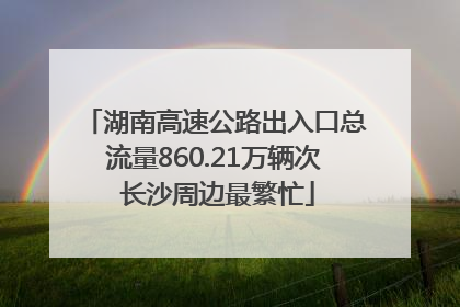 湖南高速公路出入口总流量860.21万辆次 长沙周边最繁忙