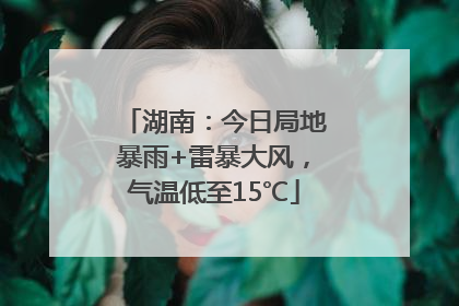 湖南：今日局地暴雨+雷暴大风，气温低至15℃
