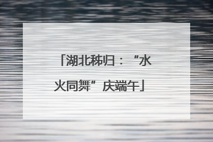 湖北秭归：“水火同舞”庆端午