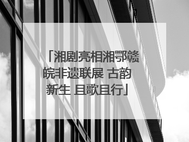 湘剧亮相湘鄂赣皖非遗联展 古韵新生 且歌且行