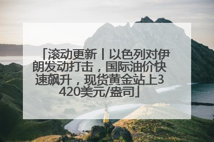 滚动更新丨以色列对伊朗发动打击，国际油价快速飙升，现货黄金站上3420美元/盎司