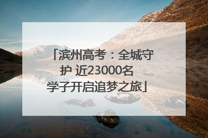 滨州高考：全城守护 近23000名学子开启追梦之旅