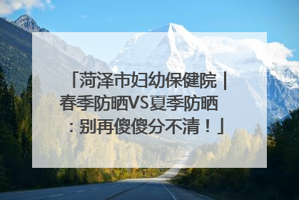 菏泽市妇幼保健院｜春季防晒VS夏季防晒：别再傻傻分不清！