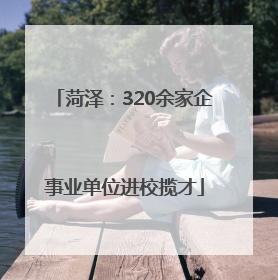 菏泽：320余家企事业单位进校揽才