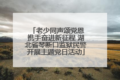 老少同声颂党恩 携手奋进新征程 湖北省琴断口监狱民警开展主题党日活动