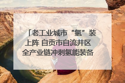 老工业城市“氢”装上阵 自贡市自流井区全产业链冲刺氢能装备制造新高地｜美好生活有“盐”味