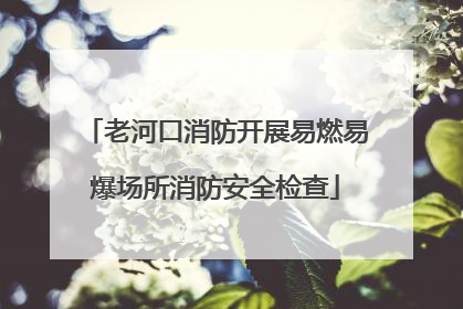 老河口消防开展易燃易爆场所消防安全检查