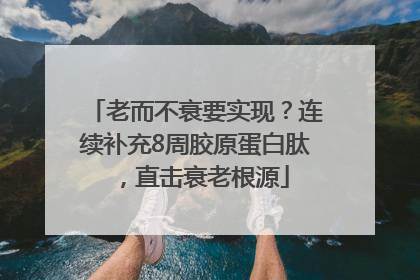 老而不衰要实现？连续补充8周胶原蛋白肽，直击衰老根源