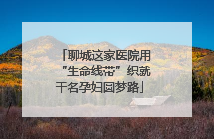 聊城这家医院用“生命线带”织就千名孕妇圆梦路