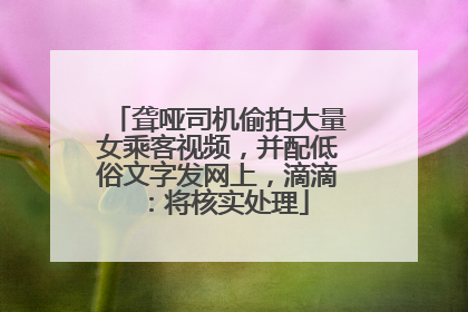 聋哑司机偷拍大量女乘客视频，并配低俗文字发网上，滴滴：将核实处理