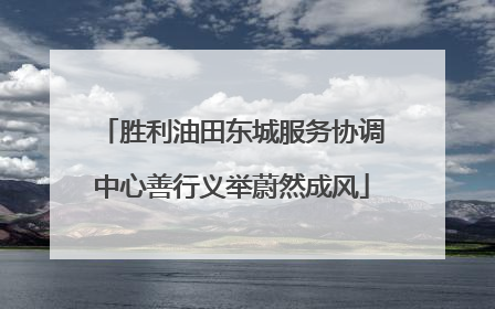 胜利油田东城服务协调中心善行义举蔚然成风