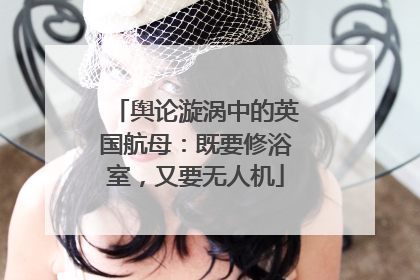 舆论漩涡中的英国航母：既要修浴室，又要无人机