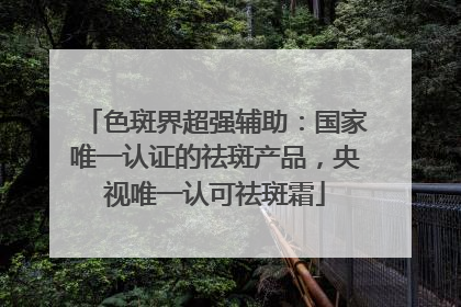 色斑界超强辅助：国家唯一认证的祛斑产品，央视唯一认可祛斑霜