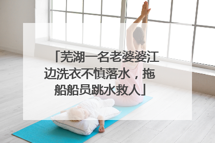 芜湖一名老婆婆江边洗衣不慎落水，拖船船员跳水救人
