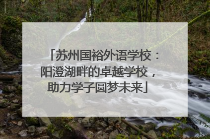 苏州国裕外语学校：阳澄湖畔的卓越学校，助力学子圆梦未来