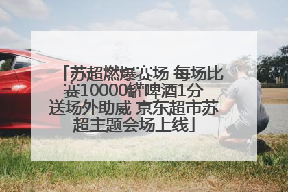 苏超燃爆赛场 每场比赛10000罐啤酒1分送场外助威 京东超市苏超主题会场上线