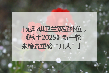 范玮琪卫兰双强补位，《歌手2025》新一轮张榜赛重磅“开大”