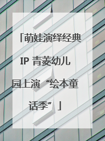 萌娃演绎经典IP 青菱幼儿园上演“绘本童话季”