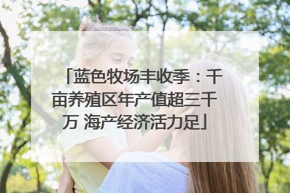 蓝色牧场丰收季：千亩养殖区年产值超三千万 海产经济活力足