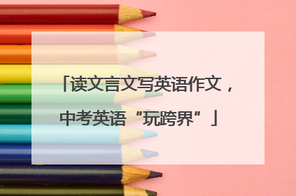 读文言文写英语作文，中考英语“玩跨界”