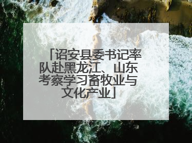 诏安县委书记率队赴黑龙江、山东考察学习畜牧业与文化产业