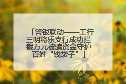 警银联动——工行三明将乐支行成功拦截万元被骗资金守护百姓“钱袋子”