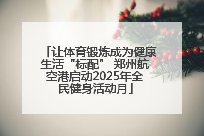 让体育锻炼成为健康生活“标配” 郑州航空港启动2025年全民健身活动月