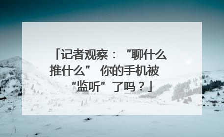 记者观察：“聊什么推什么” 你的手机被“监听”了吗？