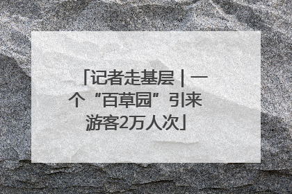 记者走基层｜一个“百草园”引来游客2万人次