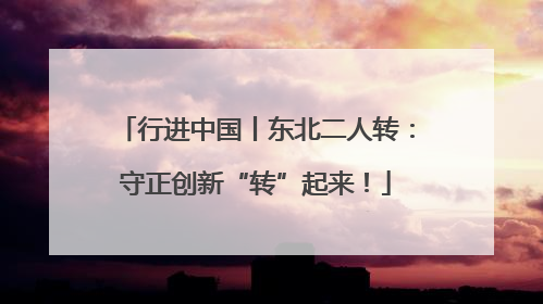 行进中国丨东北二人转：守正创新“转”起来！