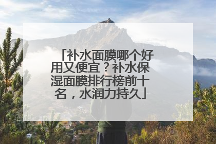 补水面膜哪个好用又便宜？补水保湿面膜排行榜前十名，水润力持久