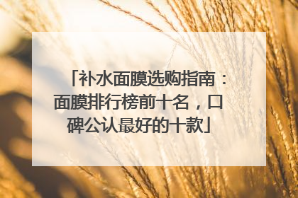 补水面膜选购指南：面膜排行榜前十名，口碑公认最好的十款