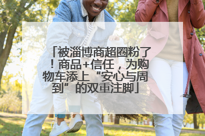 被淄博商超圈粉了！商品+信任，为购物车添上“安心与周到”的双重注脚