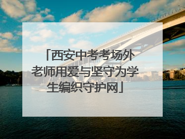 西安中考考场外 老师用爱与坚守为学生编织守护网