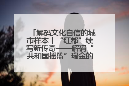 解码文化自信的城市样本丨“红都”续写新传奇——解码“共和国摇篮”瑞金的文化自信样本