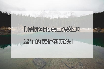 解锁河北燕山深处迎端午的民俗新玩法