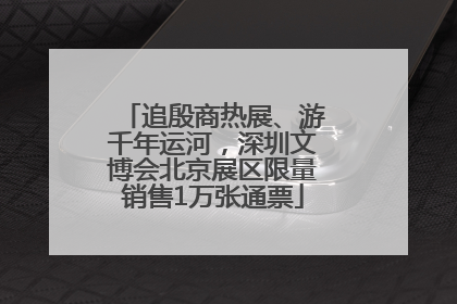 追殷商热展、游千年运河，深圳文博会北京展区限量销售1万张通票
