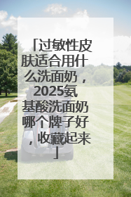 过敏性皮肤适合用什么洗面奶，2025氨基酸洗面奶哪个牌子好，收藏起来