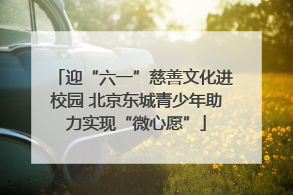 迎“六一”慈善文化进校园 北京东城青少年助力实现“微心愿”