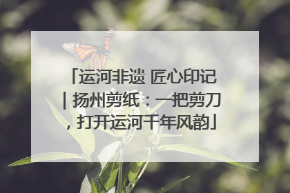 运河非遗 匠心印记｜扬州剪纸：一把剪刀，打开运河千年风韵