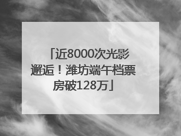 近8000次光影邂逅！潍坊端午档票房破128万