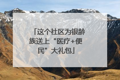 这个社区为银龄族送上“医疗+便民”大礼包