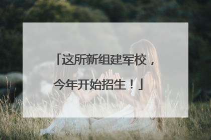 这所新组建军校，今年开始招生！