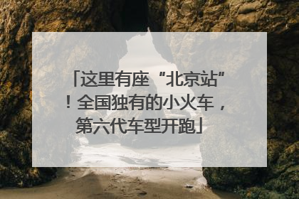 这里有座“北京站”！全国独有的小火车，第六代车型开跑