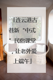连云港古巷新“中式”民俗课堂，让老外爱上端午